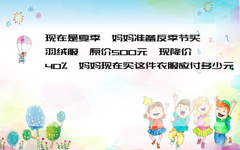 现在是夏季,妈妈准备反季节买羽绒服,原价500元,现降价40%,妈妈现在买这件衣服应付多少元