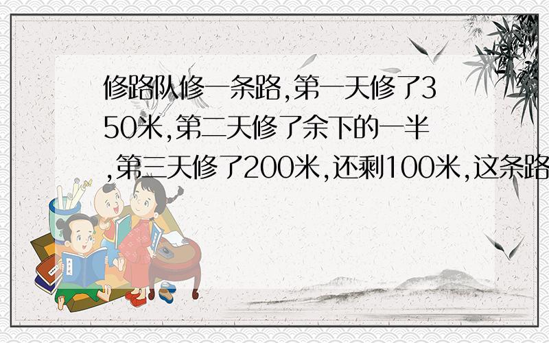 修路队修一条路,第一天修了350米,第二天修了余下的一半,第三天修了200米,还剩100米,这条路全长多少米?