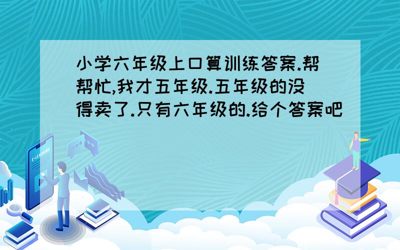 小学六年级上口算训练答案.帮帮忙,我才五年级.五年级的没得卖了.只有六年级的.给个答案吧