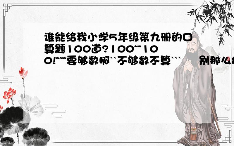 谁能给我小学5年级第九册的口算题100道?100~~100!~~~要够数啊``不够数不算```     别那么幼稚的``也不要数奥!~~~~~