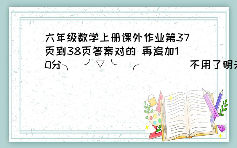 六年级数学上册课外作业第37页到38页答案对的 再追加10分╮(╯▽╰)╭         不用了明天抄同学的吧