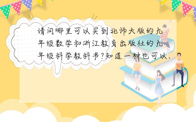 请问哪里可以买到北师大版的九年级数学和浙江教育出版社的九年级科学教科书?知道一种也可以.