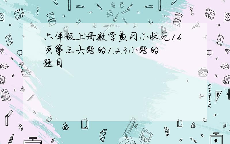 六年级上册数学黄冈小状元16页第三大题的1.2.3小题的题目