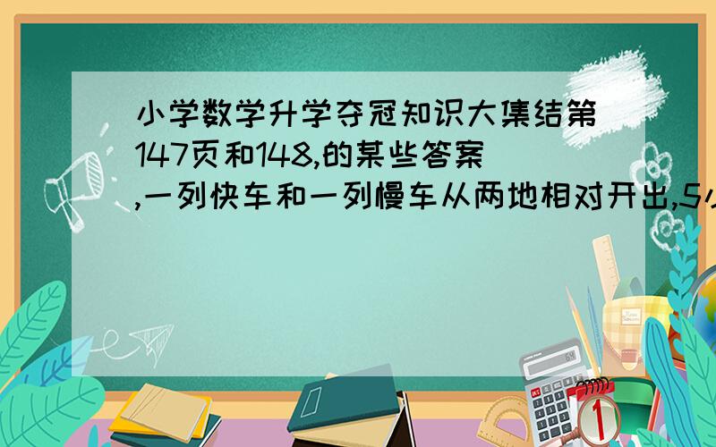 小学数学升学夺冠知识大集结第147页和148,的某些答案,一列快车和一列慢车从两地相对开出,5小时后在距离中点30千米处相遇,快车每小时行60千米,慢车每小时行多少千米呢?【列方程解】 还有