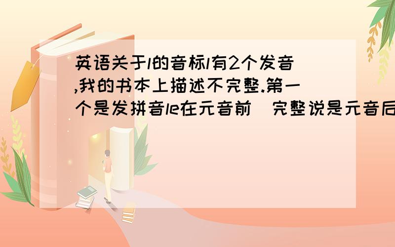 英语关于l的音标l有2个发音,我的书本上描述不完整.第一个是发拼音le在元音前（完整说是元音后）.第二个发ou音在元音后,尾音（完整说是在最后或者元音后）.我的理解对吗