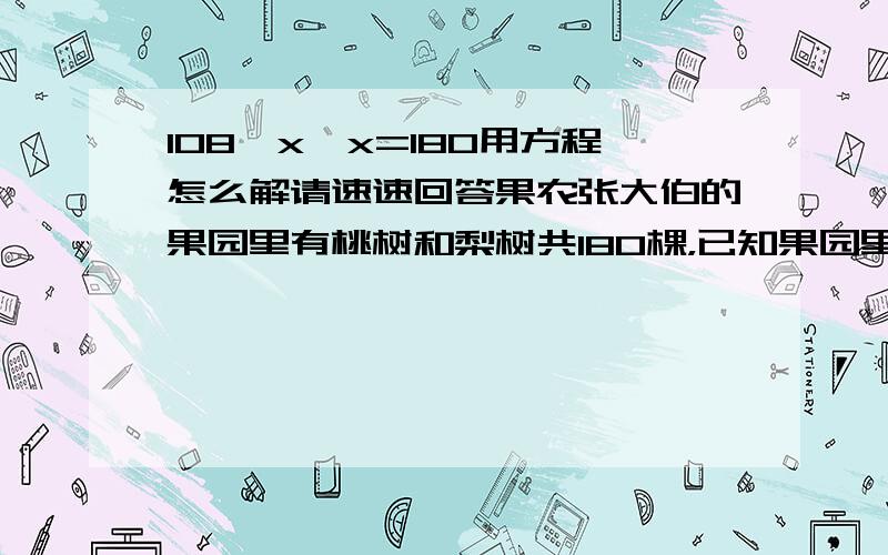 108×x×x=180用方程怎么解请速速回答果农张大伯的果园里有桃树和梨树共180棵，已知果园里种的桃树比梨树多108棵，两种果树各有多少棵。