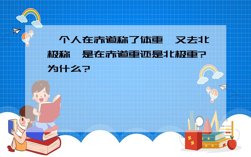 一个人在赤道称了体重,又去北极称,是在赤道重还是北极重?为什么?