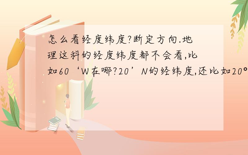 怎么看经度纬度?断定方向.地理这科的经度纬度都不会看,比如60‘W在哪?20’N的经纬度,还比如20°N,40°E在哪 怎么判定东西南北半圈？