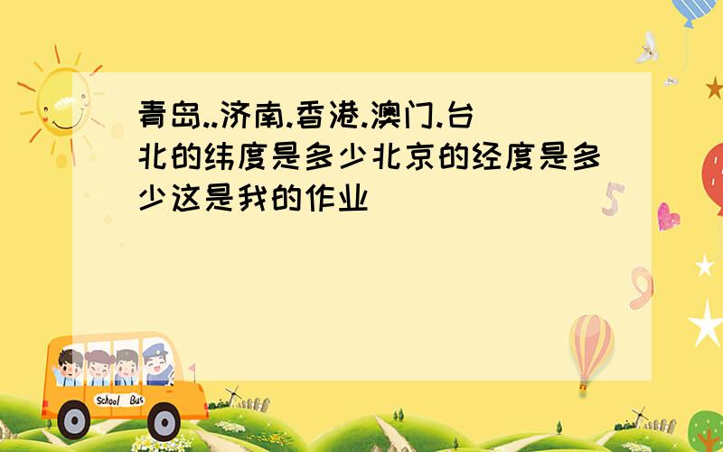 青岛..济南.香港.澳门.台北的纬度是多少北京的经度是多少这是我的作业