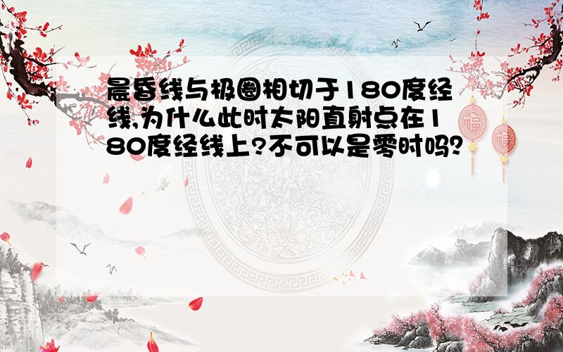 晨昏线与极圈相切于180度经线,为什么此时太阳直射点在180度经线上?不可以是零时吗？