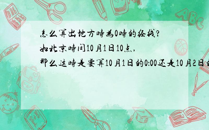 怎么算出地方时为0时的经线?如北京时间10月1日10点,那么这时是要算10月1日的0：00还是10月2日的零点?如何判断0：00是今天的还是明天的呢?