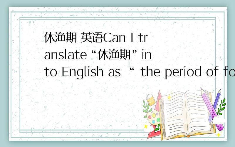 休渔期 英语Can I translate“休渔期”into English as “ the period of forbidding fishing”?