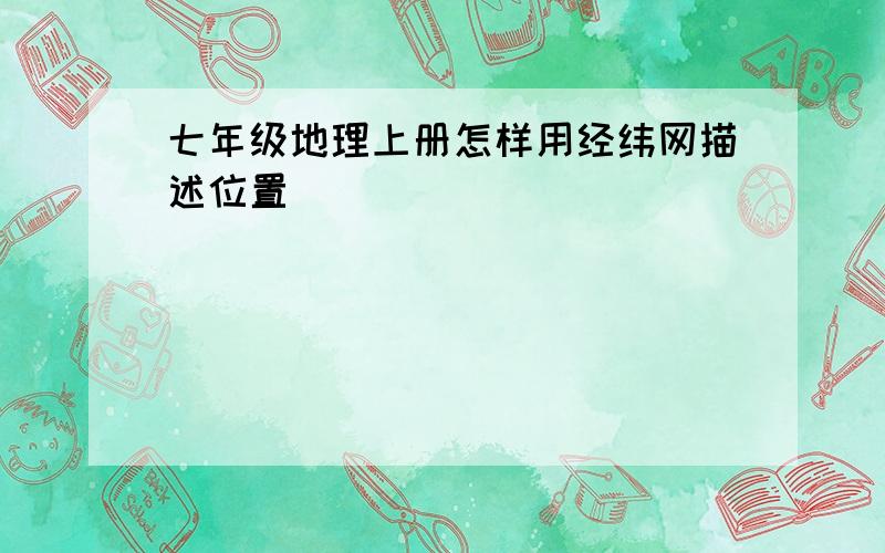 七年级地理上册怎样用经纬网描述位置