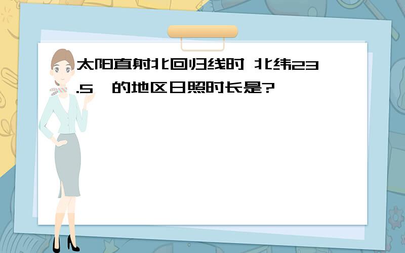 太阳直射北回归线时 北纬23.5°的地区日照时长是?