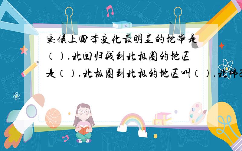 气候上四季变化最明显的地带是（）,北回归线到北极圈的地区是（）,北极圈到北极的地区叫（）.北纬23.5的纬线称为（）,是太阳直射地球的（）界线,南纬23.5度的纬线称为（）,是太阳直射