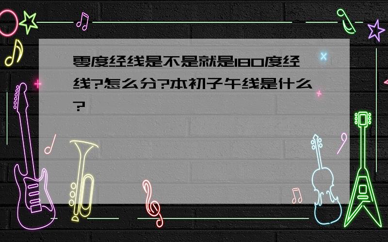 零度经线是不是就是180度经线?怎么分?本初子午线是什么?