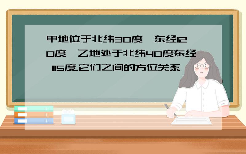 甲地位于北纬30度,东经120度,乙地处于北纬40度东经 115度.它们之间的方位关系