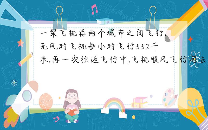 一架飞机再两个城市之间飞行,无风时飞机每小时飞行552千米,再一次往返飞行中,飞机顺风飞行用去5.5小时逆风飞了六小时,求这次飞行的风速