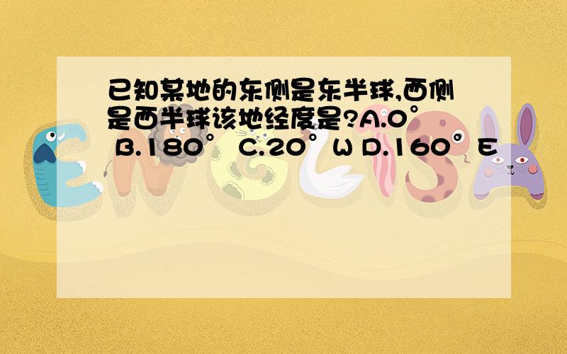 已知某地的东侧是东半球,西侧是西半球该地经度是?A.0° B.180° C.20°W D.160°E