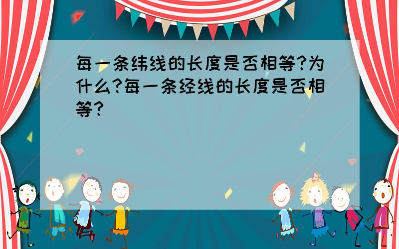 每一条纬线的长度是否相等?为什么?每一条经线的长度是否相等?