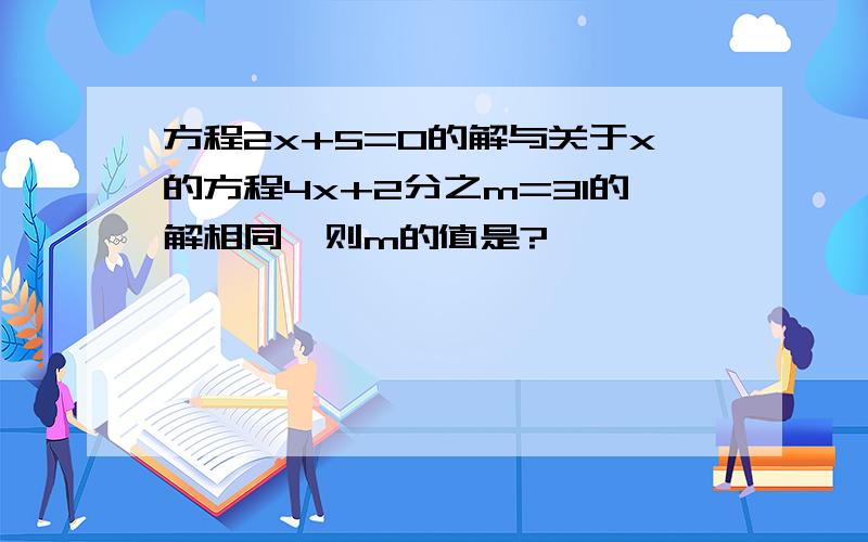 方程2x+5=0的解与关于x的方程4x+2分之m=31的解相同,则m的值是?