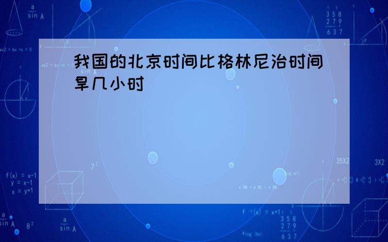 我国的北京时间比格林尼治时间旱几小时