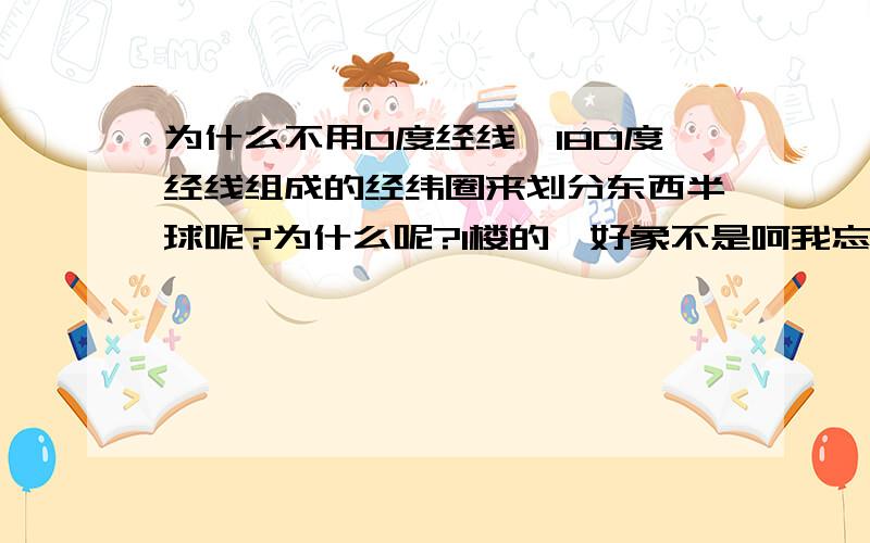 为什么不用0度经线,180度经线组成的经纬圈来划分东西半球呢?为什么呢?1楼的,好象不是呵我忘记了补充2 :又好象是的,我也不只