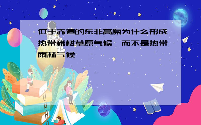 位于赤道的东非高原为什么形成热带稀树草原气候,而不是热带雨林气候