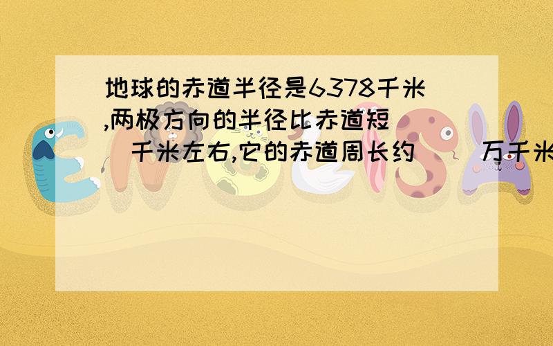 地球的赤道半径是6378千米,两极方向的半径比赤道短（ ）千米左右,它的赤道周长约（ ）万千米.上弦月一般傍晚出现在（   ）边天空,月面朝（   ）,上半夜可见；下弦月一般午夜出现在（