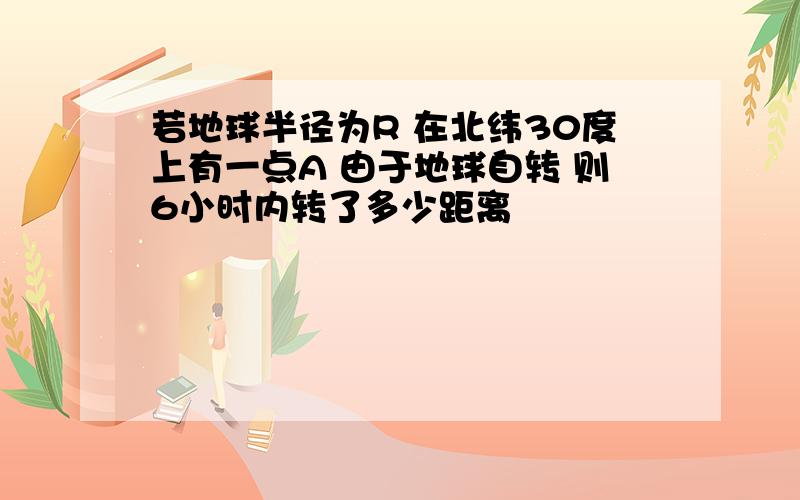 若地球半径为R 在北纬30度上有一点A 由于地球自转 则6小时内转了多少距离