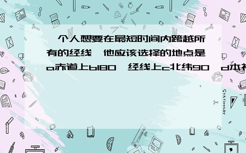 一个人想要在最短时间内跨越所有的经线,他应该选择的地点是a赤道上b180°经线上c北纬90°d本初子午线