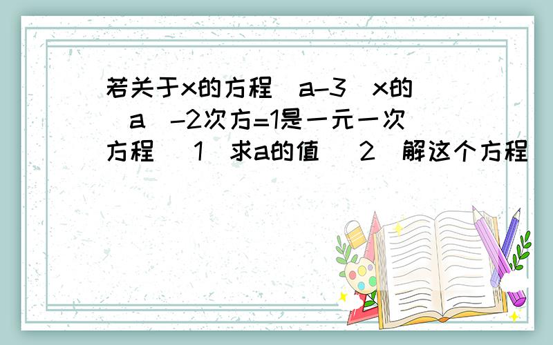 若关于x的方程（a-3）x的|a|-2次方=1是一元一次方程 （1）求a的值 （2）解这个方程