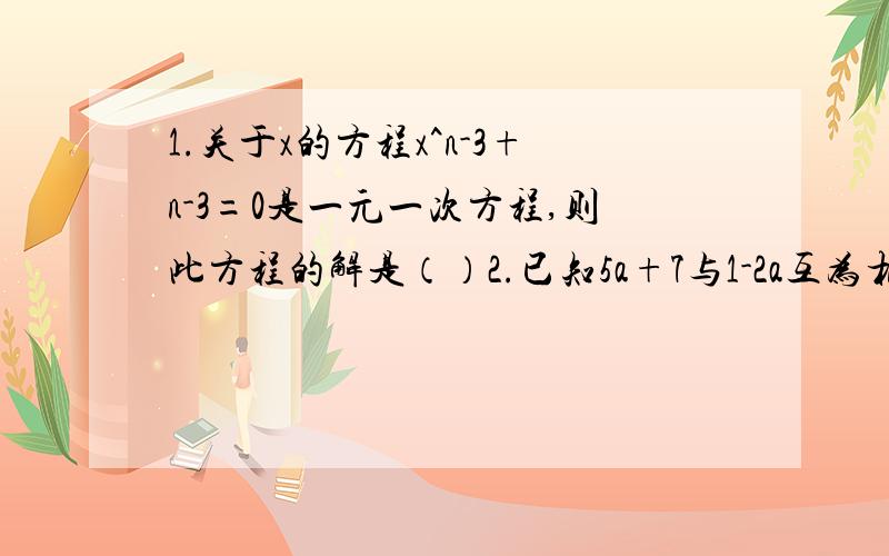 1.关于x的方程x^n-3+n-3=0是一元一次方程,则此方程的解是（）2.已知5a+7与1-2a互为相反数,那么（3a+7）^2007=（）3.当a=（）时,关于x的方程x+2/4-2x-a/6=1的解是x=04.当x=（）时,式子x-1/3的值比式子x+ 2分