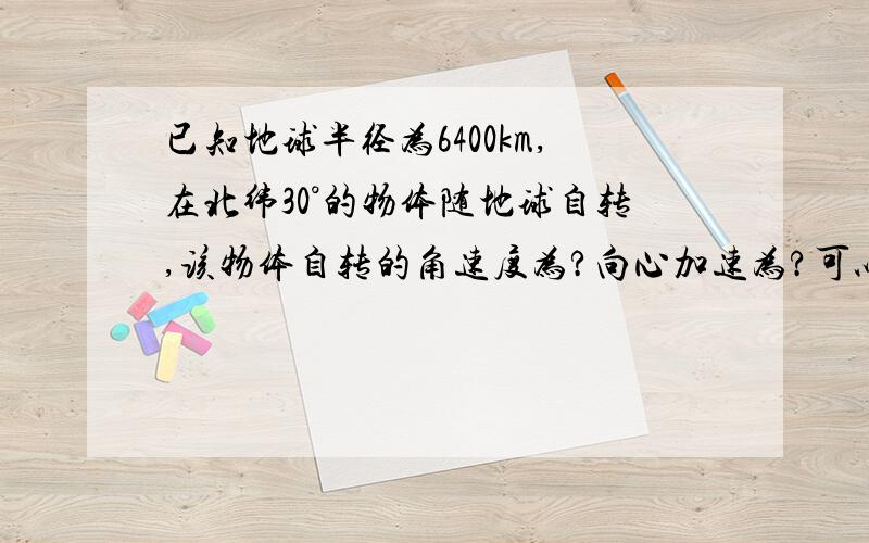 已知地球半径为6400km,在北纬30°的物体随地球自转,该物体自转的角速度为?向心加速为?可以没有过程,答案要正确,保留π