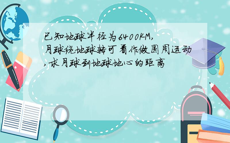 已知地球半径为6400KM,月球绕地球转可看作做圆周运动,求月球到地球地心的距离