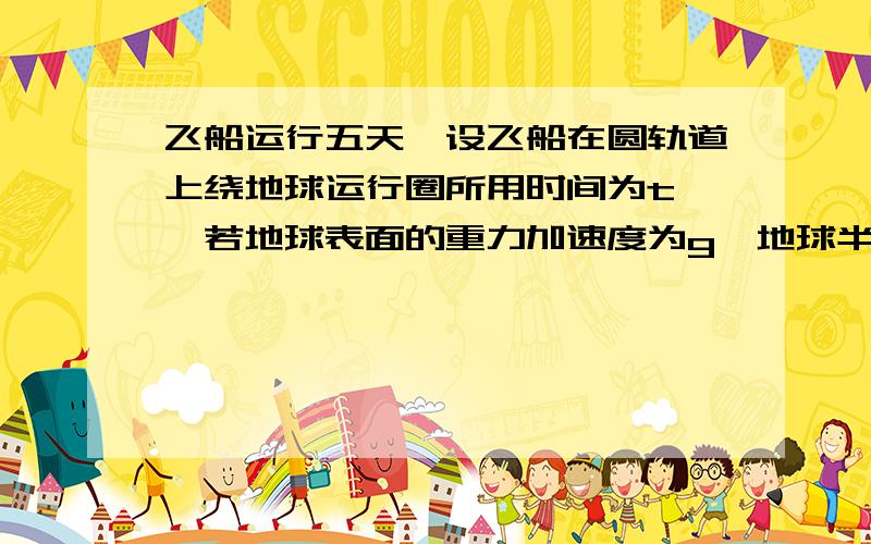 飞船运行五天,设飞船在圆轨道上绕地球运行圈所用时间为t ,若地球表面的重力加速度为g,地球半径为 R飞船运行十五天,设飞船在圆轨道上绕地球运行n圈所用时间为t ,若地球表面的重力加速度