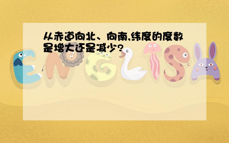 从赤道向北、向南,纬度的度数是增大还是减少?