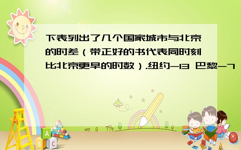 下表列出了几个国家城市与北京的时差（带正好的书代表同时刻比北京更早的时数）.纽约-13 巴黎-7 东京+1（1）如果现在是北京时间上午8:00,那么东京时间是多少?（2）如果赵志强在北京时间