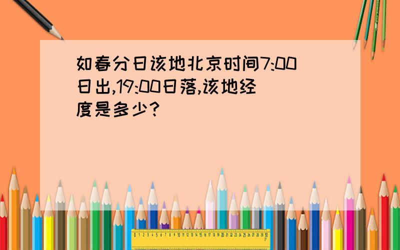 如春分日该地北京时间7:00日出,19:00日落,该地经度是多少?