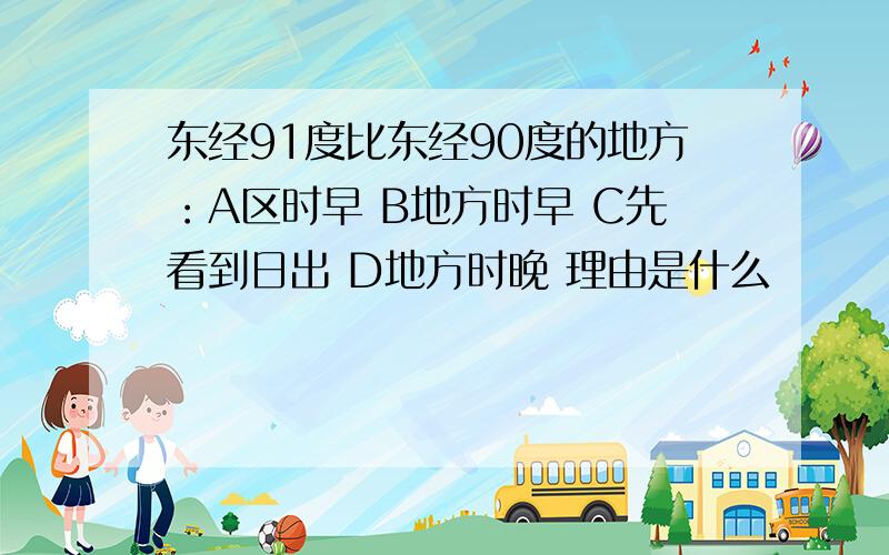 东经91度比东经90度的地方：A区时早 B地方时早 C先看到日出 D地方时晚 理由是什么