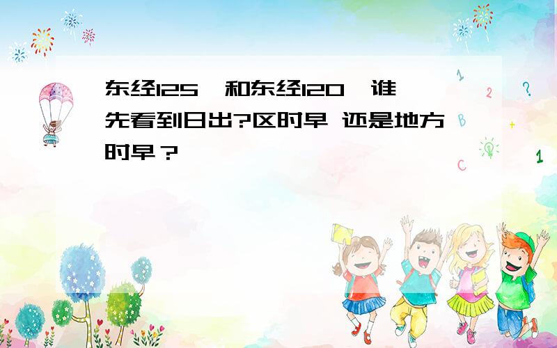 东经125°和东经120°谁先看到日出?区时早 还是地方时早？