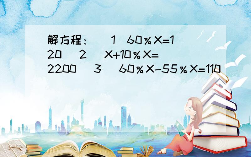 解方程： （1）60％X=120 (2) X+10％X=2200 (3) 60％X-55％X=110