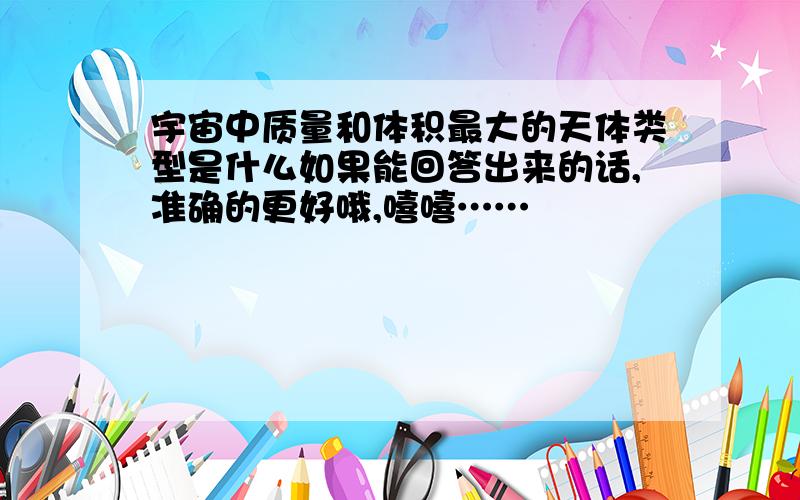 宇宙中质量和体积最大的天体类型是什么如果能回答出来的话,准确的更好哦,嘻嘻……