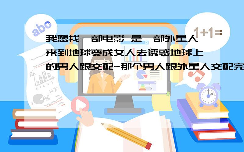 我想找一部电影 是一部外星人来到地球变成女人去诱惑地球上的男人跟交配~那个男人跟外星人交配完就会变成就会变成冰人~