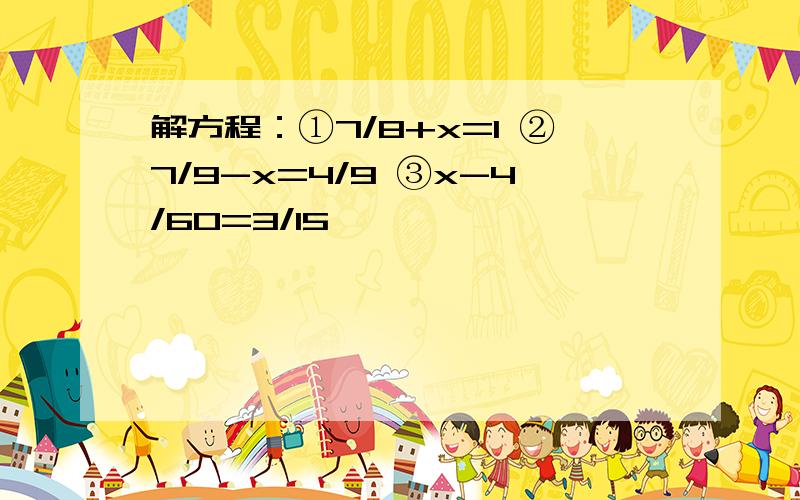 解方程：①7/8+x=1 ②7/9-x=4/9 ③x-4/60=3/15