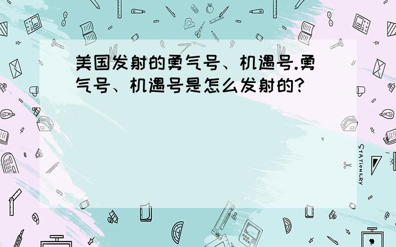 美国发射的勇气号、机遇号.勇气号、机遇号是怎么发射的?