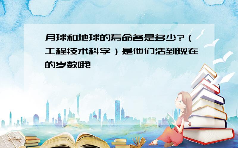 月球和地球的寿命各是多少?（工程技术科学）是他们活到现在的岁数哦!