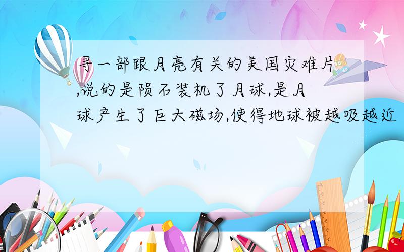 寻一部跟月亮有关的美国灾难片,说的是陨石装机了月球,是月球产生了巨大磁场,使得地球被越吸越近