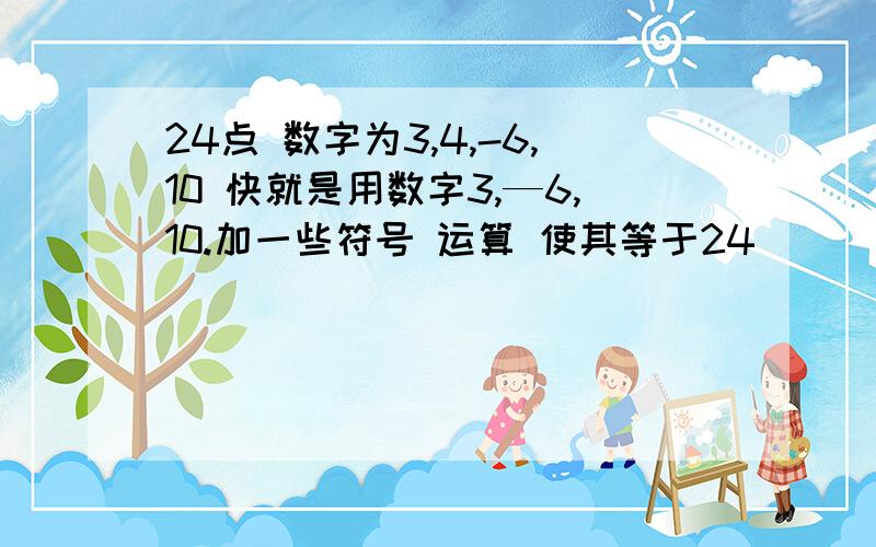 24点 数字为3,4,-6,10 快就是用数字3,—6,10.加一些符号 运算 使其等于24