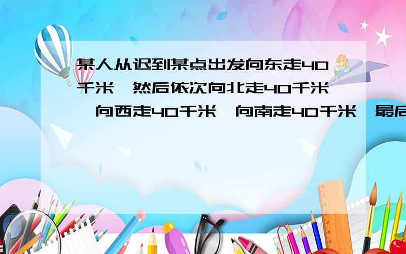 某人从迟到某点出发向东走40千米,然后依次向北走40千米,向西走40千米,向南走40千米,最后他位于什么地方.请画出他所走的路线图.(大致画画就可以了)